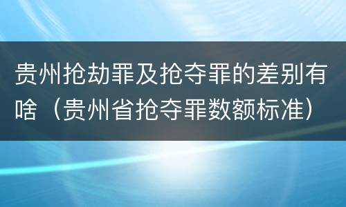 贵州抢劫罪及抢夺罪的差别有啥（贵州省抢夺罪数额标准）