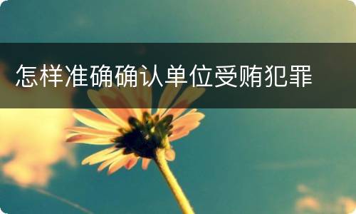 怎样准确确认单位受贿犯罪