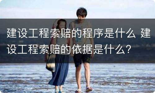 建设工程索赔的程序是什么 建设工程索赔的依据是什么?