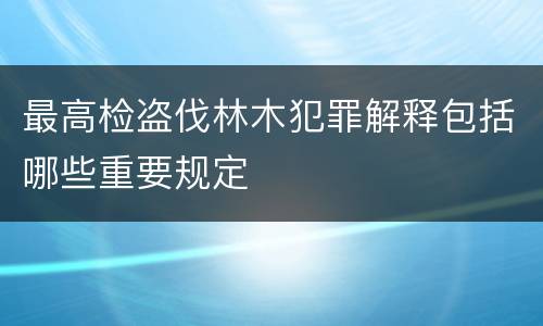 最高检盗伐林木犯罪解释包括哪些重要规定