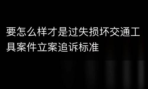 要怎么样才是过失损坏交通工具案件立案追诉标准