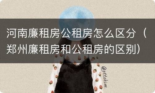 河南廉租房公租房怎么区分（郑州廉租房和公租房的区别）