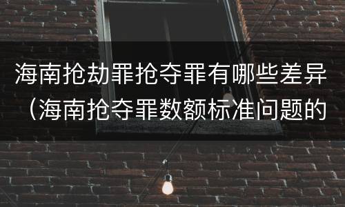 海南抢劫罪抢夺罪有哪些差异（海南抢夺罪数额标准问题的规定）