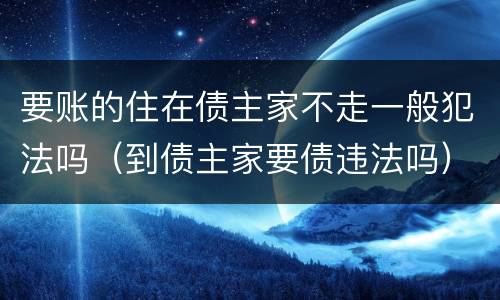 要账的住在债主家不走一般犯法吗（到债主家要债违法吗）