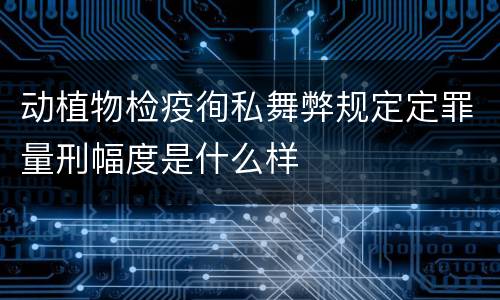 动植物检疫徇私舞弊规定定罪量刑幅度是什么样