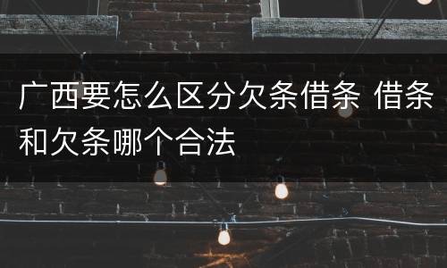广西要怎么区分欠条借条 借条和欠条哪个合法