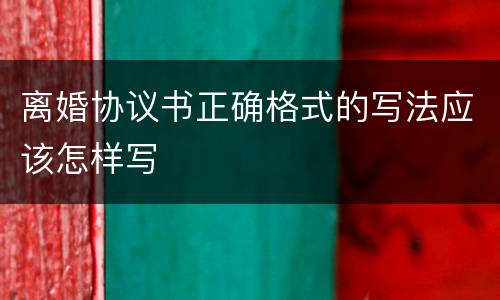 离婚协议书正确格式的写法应该怎样写