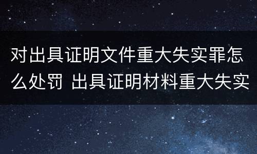 对出具证明文件重大失实罪怎么处罚 出具证明材料重大失实罪