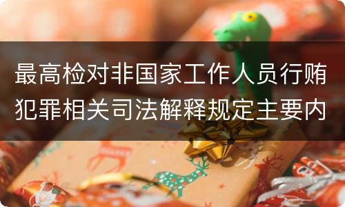 最高检对非国家工作人员行贿犯罪相关司法解释规定主要内容包括什么