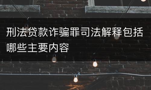 刑法贷款诈骗罪司法解释包括哪些主要内容