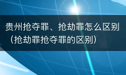 贵州抢夺罪、抢劫罪怎么区别（抢劫罪抢夺罪的区别）
