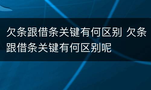 欠条跟借条关键有何区别 欠条跟借条关键有何区别呢