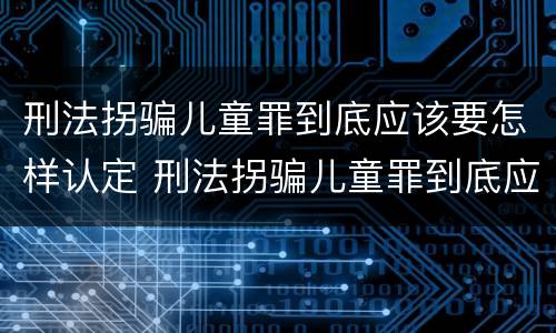 刑法拐骗儿童罪到底应该要怎样认定 刑法拐骗儿童罪到底应该要怎样认定呢