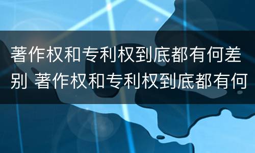 著作权和专利权到底都有何差别 著作权和专利权到底都有何差别和不同
