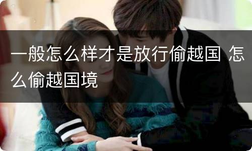 一般怎么样才是放行偷越国 怎么偷越国境