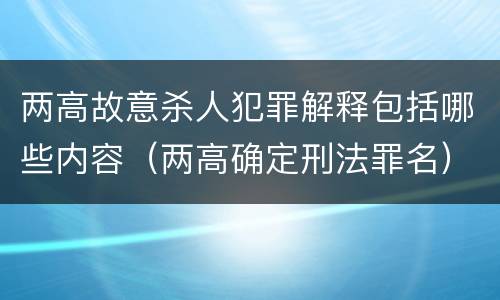 两高故意杀人犯罪解释包括哪些内容（两高确定刑法罪名）