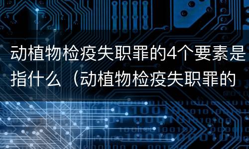 动植物检疫失职罪的4个要素是指什么（动植物检疫失职罪的4个要素是指什么）