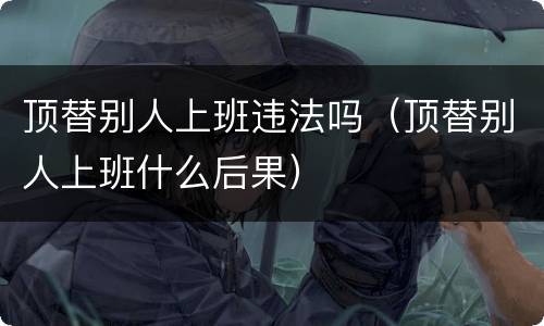 顶替别人上班违法吗（顶替别人上班什么后果）