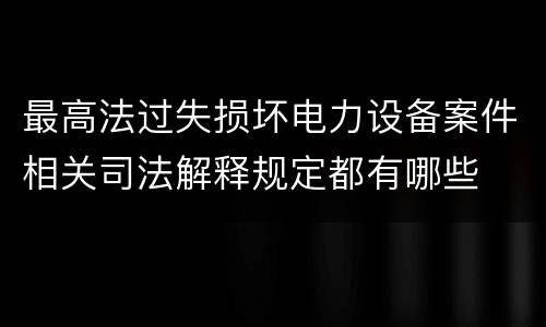 最高法过失损坏电力设备案件相关司法解释规定都有哪些