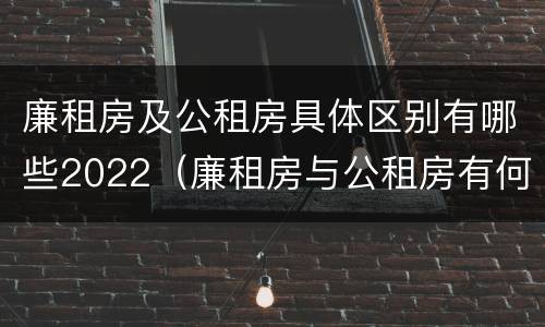 廉租房及公租房具体区别有哪些2022（廉租房与公租房有何区别）