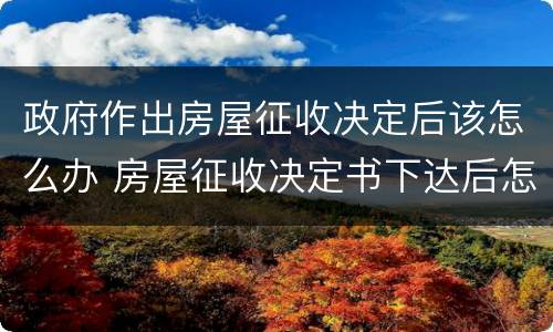 政府作出房屋征收决定后该怎么办 房屋征收决定书下达后怎么办