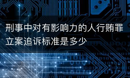 刑事中对有影响力的人行贿罪立案追诉标准是多少