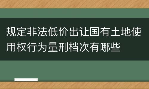 规定非法低价出让国有土地使用权行为量刑档次有哪些