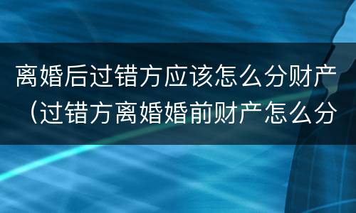 离婚后过错方应该怎么分财产（过错方离婚婚前财产怎么分）