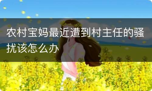 农村宝妈最近遭到村主任的骚扰该怎么办