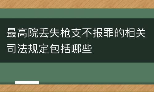 最高院丢失枪支不报罪的相关司法规定包括哪些