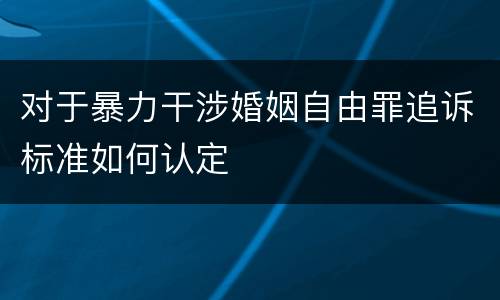 对于暴力干涉婚姻自由罪追诉标准如何认定