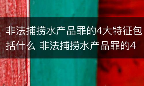 非法捕捞水产品罪的4大特征包括什么 非法捕捞水产品罪的4大特征包括什么
