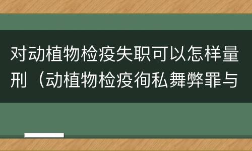 对动植物检疫失职可以怎样量刑（动植物检疫徇私舞弊罪与动植物检疫失职罪的区别在于）