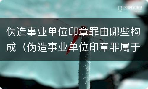 伪造事业单位印章罪由哪些构成（伪造事业单位印章罪属于什么犯罪类型）