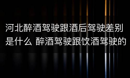 河北醉酒驾驶跟酒后驾驶差别是什么 醉酒驾驶跟饮酒驾驶的区别