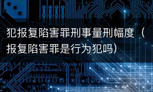 犯报复陷害罪刑事量刑幅度（报复陷害罪是行为犯吗）