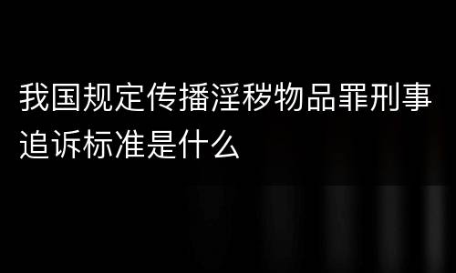 我国规定传播淫秽物品罪刑事追诉标准是什么