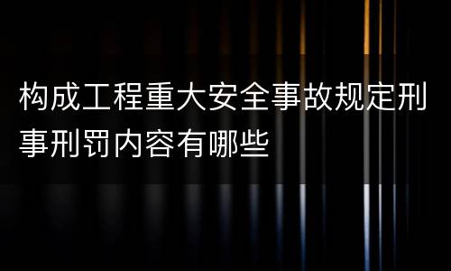 构成工程重大安全事故规定刑事刑罚内容有哪些