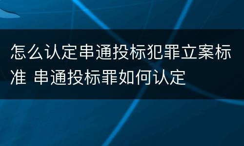 怎么认定串通投标犯罪立案标准 串通投标罪如何认定