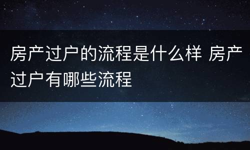 房产过户的流程是什么样 房产过户有哪些流程