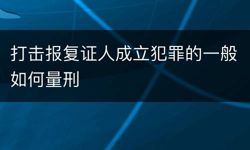 打击报复证人成立犯罪的一般如何量刑