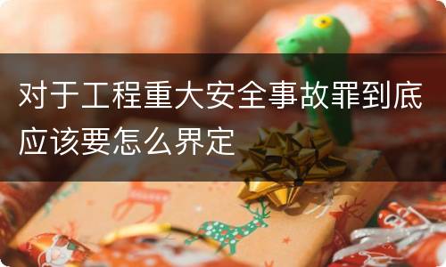 对于工程重大安全事故罪到底应该要怎么界定