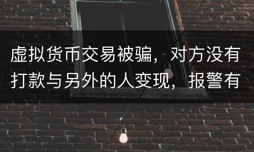 虚拟货币交易被骗，对方没有打款与另外的人变现，报警有用吗