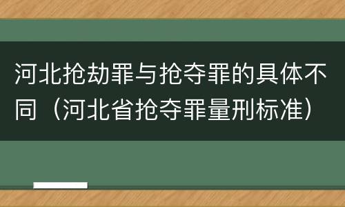 河北抢劫罪与抢夺罪的具体不同（河北省抢夺罪量刑标准）