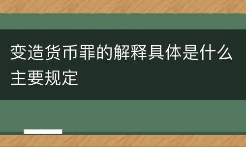 变造货币罪的解释具体是什么主要规定