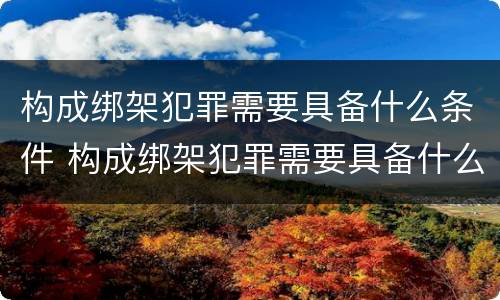 构成绑架犯罪需要具备什么条件 构成绑架犯罪需要具备什么条件呢