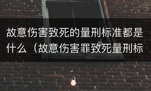 故意伤害致死的量刑标准都是什么（故意伤害罪致死量刑标准）