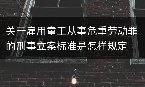 关于雇用童工从事危重劳动罪的刑事立案标准是怎样规定