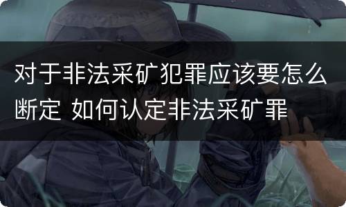 对于非法采矿犯罪应该要怎么断定 如何认定非法采矿罪