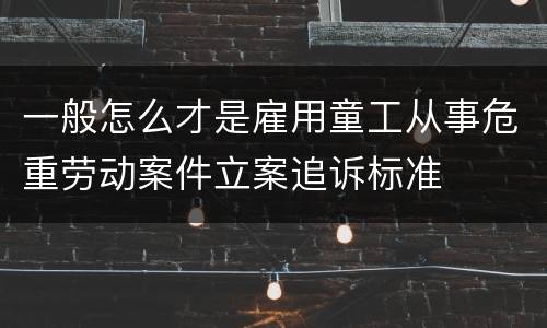 一般怎么才是雇用童工从事危重劳动案件立案追诉标准
